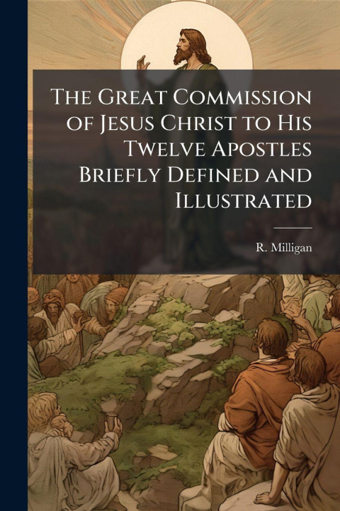 Kniha The Great Commission of Jesus Christ to His Twelve Apostles Briefly Defined and Illustrated R. Milligan