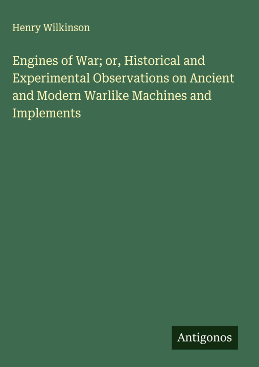 Libro Engines of War; or, Historical and Experimental Observations on Ancient and Modern Warlike Machines and Implements 