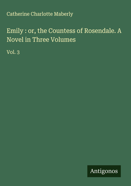 Kniha Emily : or, the Countess of Rosendale. A Novel in Three Volumes 