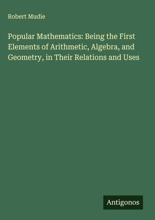 Knjiga Popular Mathematics: Being the First Elements of Arithmetic, Algebra, and Geometry, in Their Relations and Uses 