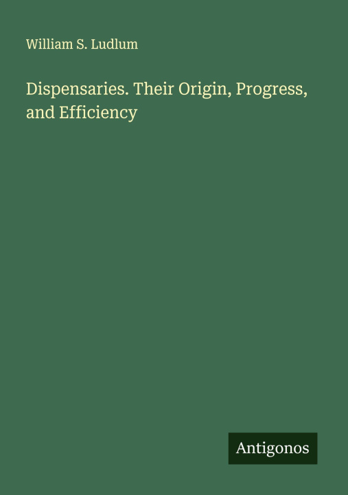 Kniha Dispensaries. Their Origin, Progress, and Efficiency 