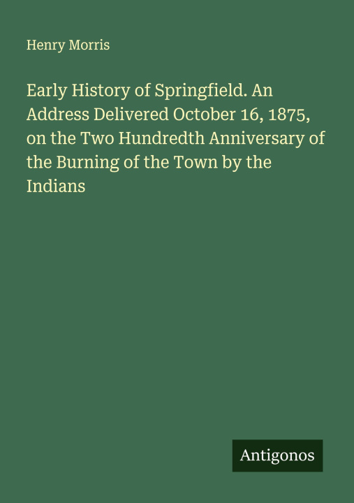 Boek Early History of Springfield. An Address Delivered October 16, 1875, on the Two Hundredth Anniversary of the Burning of the Town by the Indians 