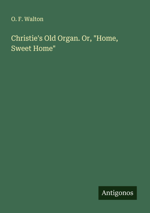 Kniha Christie's Old Organ. Or, "Home, Sweet Home" 