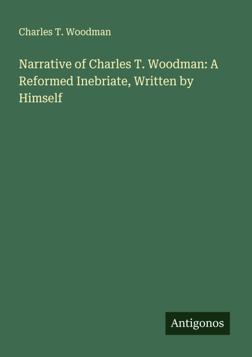 Kniha Narrative of Charles T. Woodman: A Reformed Inebriate, Written by Himself 