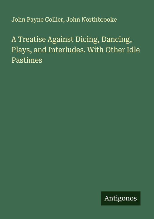 Boek A Treatise Against Dicing, Dancing, Plays, and Interludes. With Other Idle Pastimes John Northbrooke
