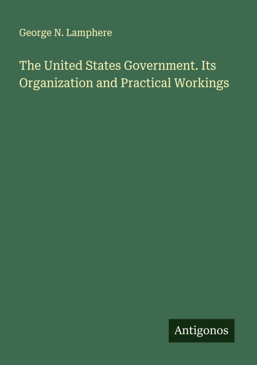 Kniha The United States Government. Its Organization and Practical Workings 