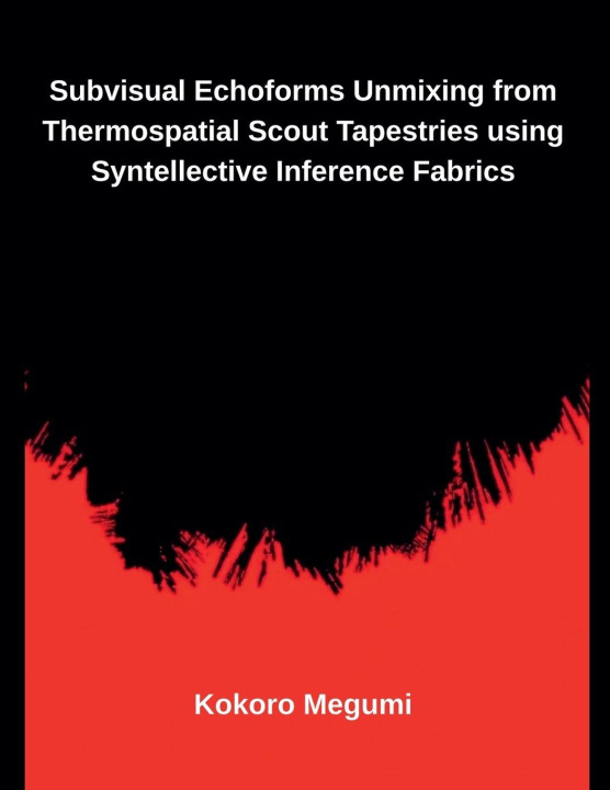 Kniha Subvisual Echoforms Unmixing from Thermospatial Scout Tapestries using Syntellective Inference Fabrics Kokoro Megumi
