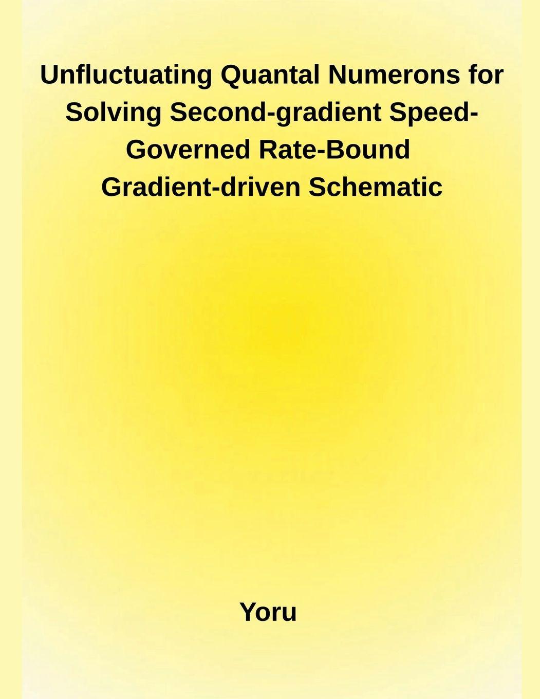 Kniha Unfluctuating Quantal Numerons for Solving Second-gradient Speed-Governed Rate-Bound Gradient-driven Schematic Yoru