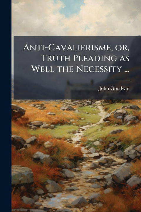 Libro Anti-Cavalierisme, or, Truth Pleading as Well the Necessity ... John Goodwin