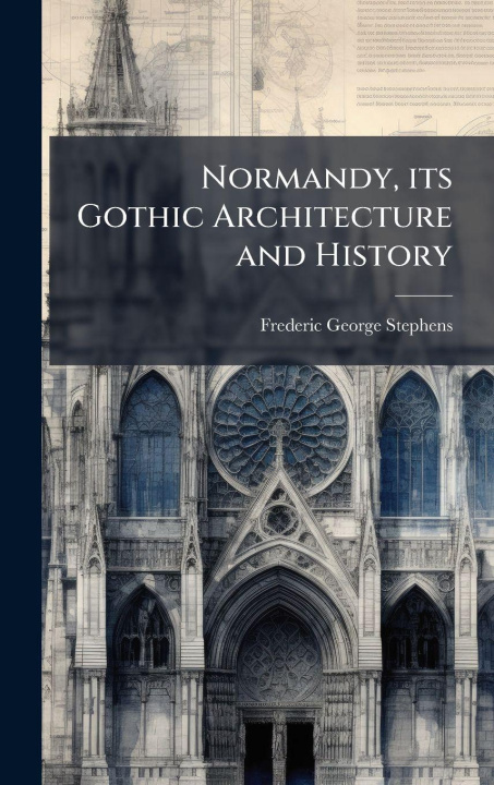 Kniha Normandy, its Gothic Architecture and History Frederic George Stephens