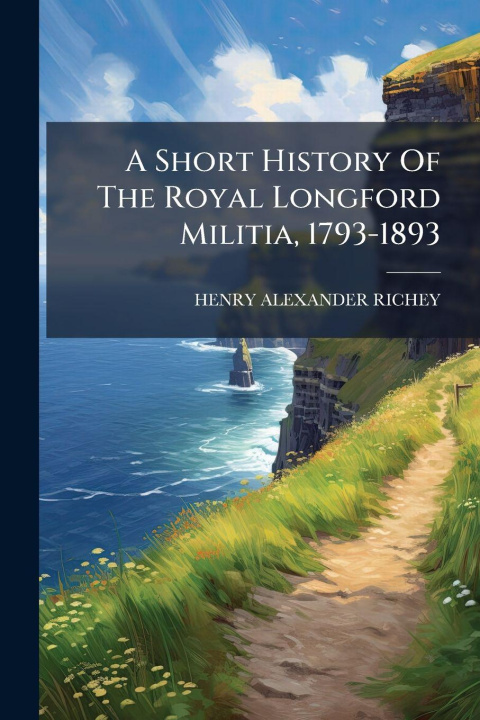Kniha A Short History Of The Royal Longford Militia, 1793-1893 HENRY ALEXANDER RICHEY