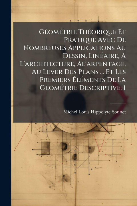 Kniha GÃ(c)omÃ(c)trie ThÃ(c)orique Et Pratique Avec De Nombreuses Applications Au Dessin, LinÃ(c)aire, A L'architecture, Al'arpentage, Au Lever Des Plans .. Michel Louis Hippolyte Sonnet