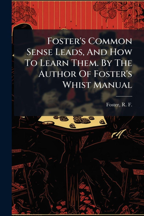 Kniha Foster's Common Sense Leads, And How To Learn Them. By The Author Of Foster's Whist Manual R. F. (Robert Frederick) 185... Foster