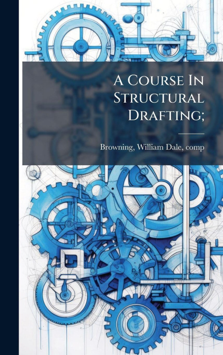 Kniha A Course In Structural Drafting; William Dale 1870- comp. [... Browning