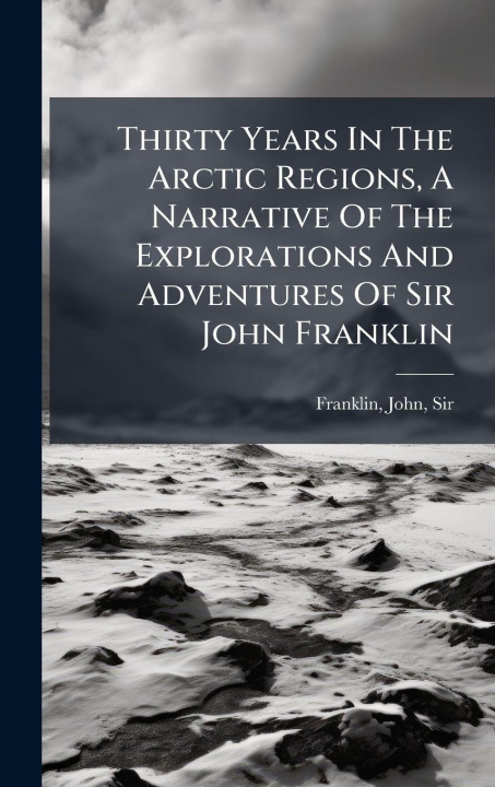 Kniha Thirty Years In The Arctic Regions, A Narrative Of The Explorations And Adventures Of Sir John Franklin John Sir 1786-1847 Franklin