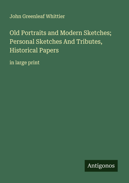 Kniha Old Portraits and Modern Sketches; Personal Sketches And Tributes, Historical Papers John Greenleaf Whittier