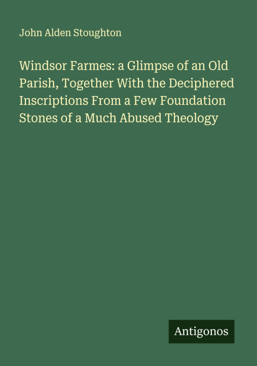 Kniha Windsor Farmes: a Glimpse of an Old Parish, Together With the Deciphered Inscriptions From a Few Foundation Stones of a Much Abused Theology 