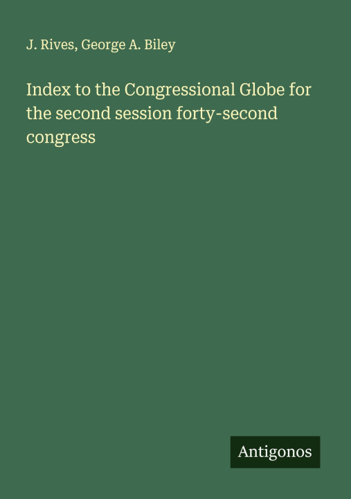 Kniha Index to the Congressional Globe for the second session forty-second congress George A. Biley