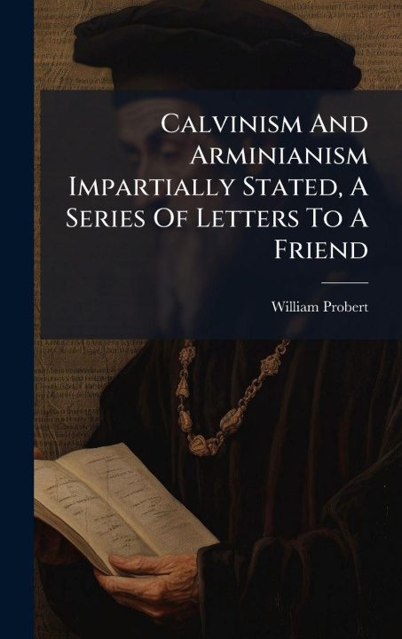 Kniha Calvinism And Arminianism Impartially Stated, A Series Of Letters To A Friend William Probert