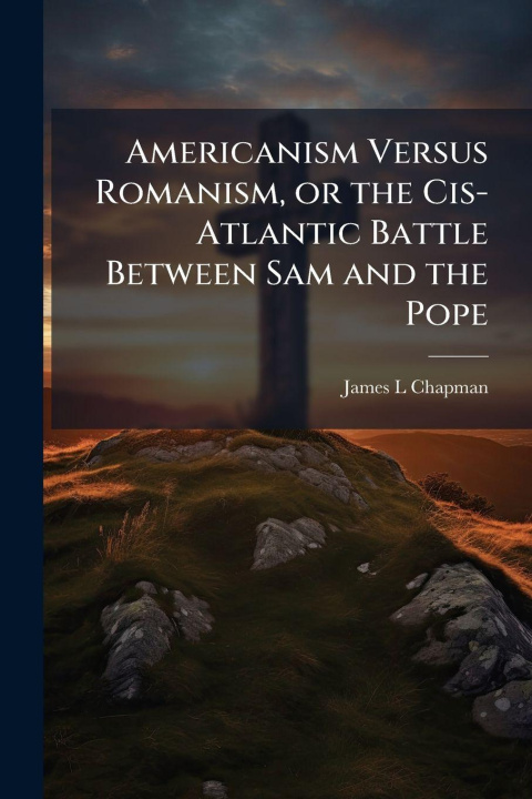 Libro Americanism Versus Romanism, or the Cis-Atlantic Battle Between Sam and the Pope 