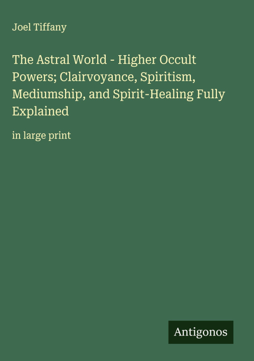 Kniha The Astral World - Higher Occult Powers; Clairvoyance, Spiritism, Mediumship, and Spirit-Healing Fully Explained 