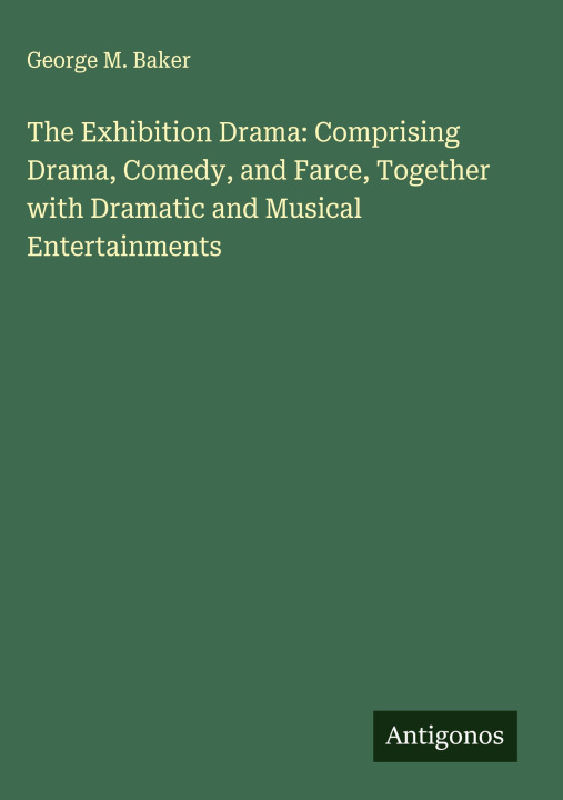 Kniha The Exhibition Drama: Comprising Drama, Comedy, and Farce, Together with Dramatic and Musical Entertainments 