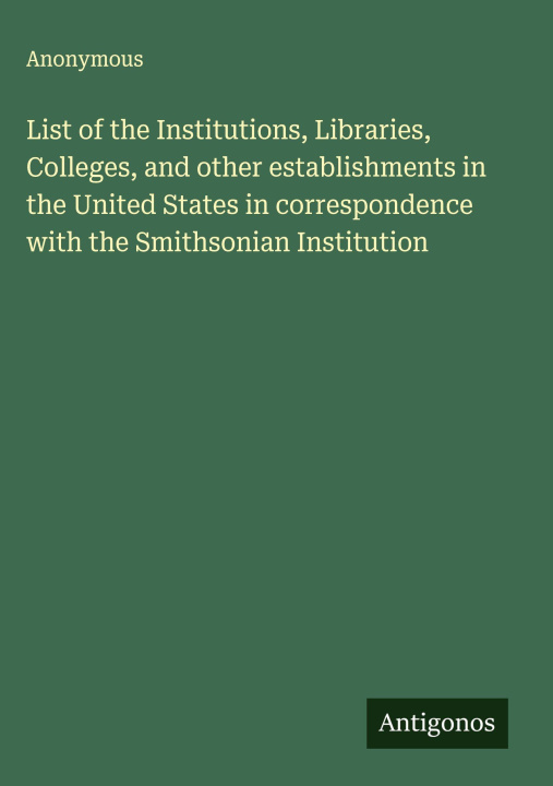 Kniha List of the Institutions, Libraries, Colleges, and other establishments in the United States in correspondence with the Smithsonian Institution 