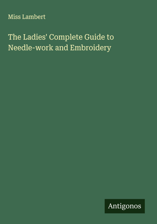 Kniha The Ladies' Complete Guide to Needle-work and Embroidery 