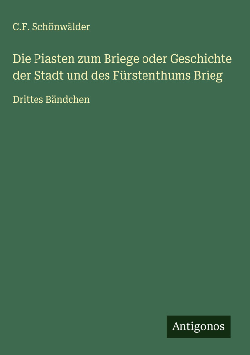 Kniha Die Piasten zum Briege oder Geschichte der Stadt und des Fürstenthums Brieg 