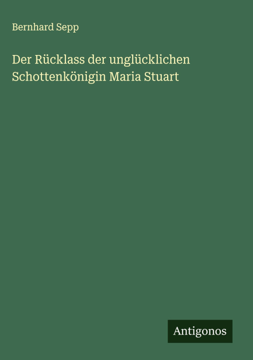 Libro Der Rücklass der unglücklichen Schottenkönigin Maria Stuart Bernhard Sepp