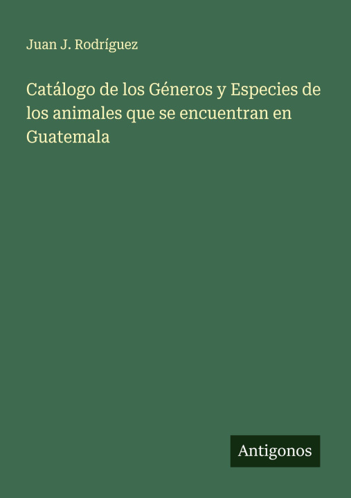 Kniha Catálogo de los Géneros y Especies de los animales que se encuentran en Guatemala Juan J. Rodríguez