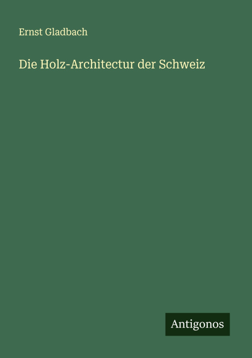Kniha Die Holz-Architectur der Schweiz Ernst Gladbach