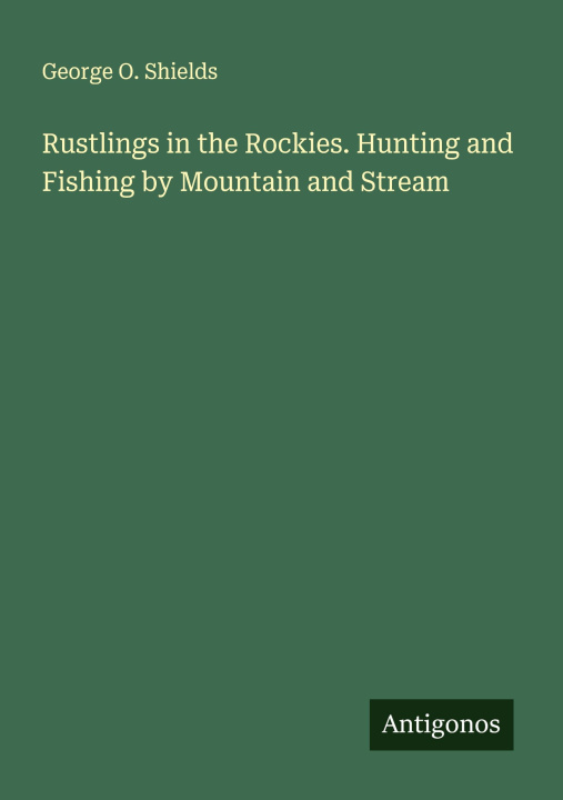 Kniha Rustlings in the Rockies. Hunting and Fishing by Mountain and Stream 