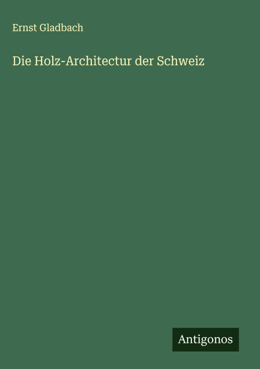 Kniha Die Holz-Architectur der Schweiz Ernst Gladbach