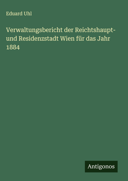 Kniha Verwaltungsbericht der Reichtshaupt- und Residenzstadt Wien für das Jahr 1884 