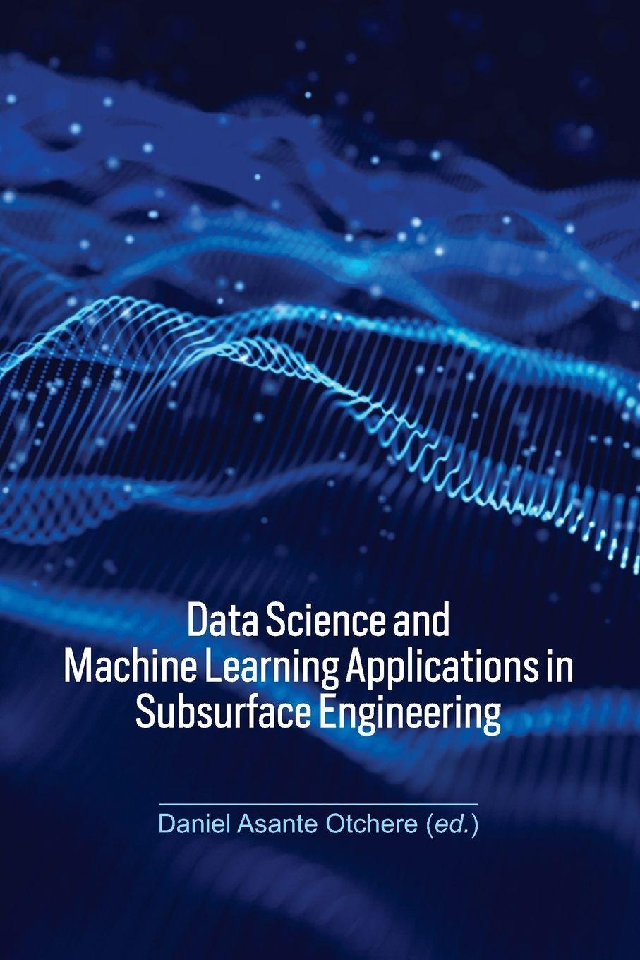 Kniha Data Science and Machine Learning Applications in Subsurface Engineering Daniel Asante Otchere