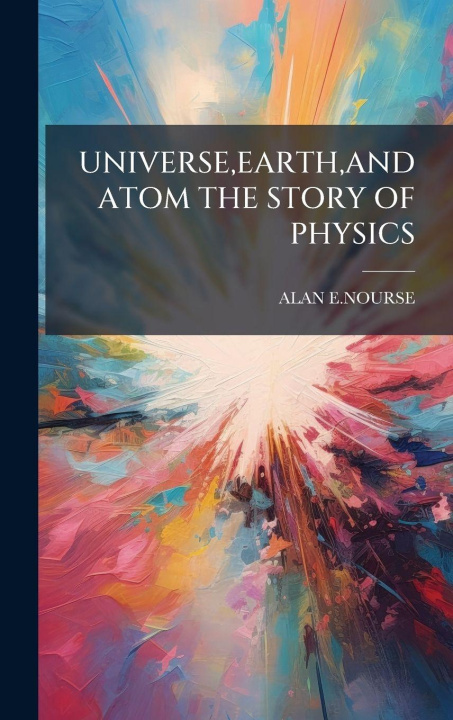 Knjiga Universe, Earth, and Atom the Story of Physics ALAN E.NOURSE