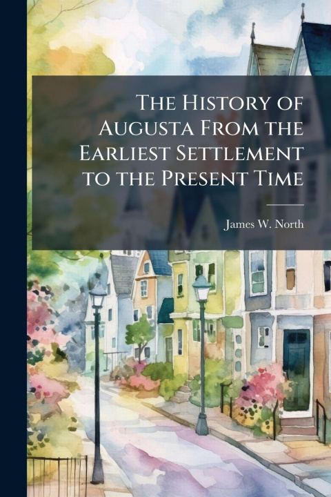 Kniha The History of Augusta From the Earliest Settlement to the Present Time James W. North