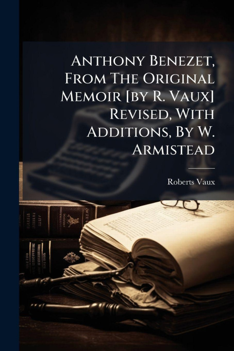 Kniha Anthony Benezet, From The Original Memoir [by R. Vaux] Revised, With Additions, By W. Armistead Roberts Vaux