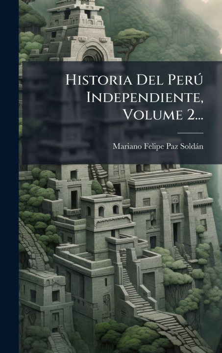 Knjiga Historia Del PerÃ° Independiente, Volume 2... Mariano Felipe Paz SoldÃ¡n
