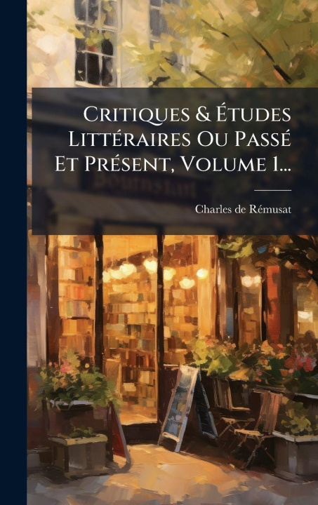 Kniha Critiques & Ãtudes LittÃ(c)raires Ou PassÃ(c) Et PrÃ(c)sent, Volume 1... Charles de RÃ©musat