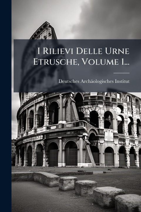 Knjiga I Rilievi Delle Urne Etrusche, Volume 1... Deutsches ArchÃ¤ologisches Institut