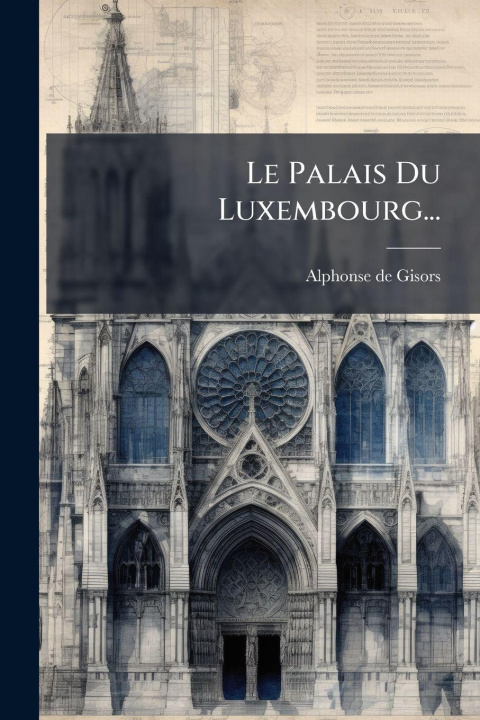 Kniha Le Palais Du Luxembourg... Alphonse de Gisors
