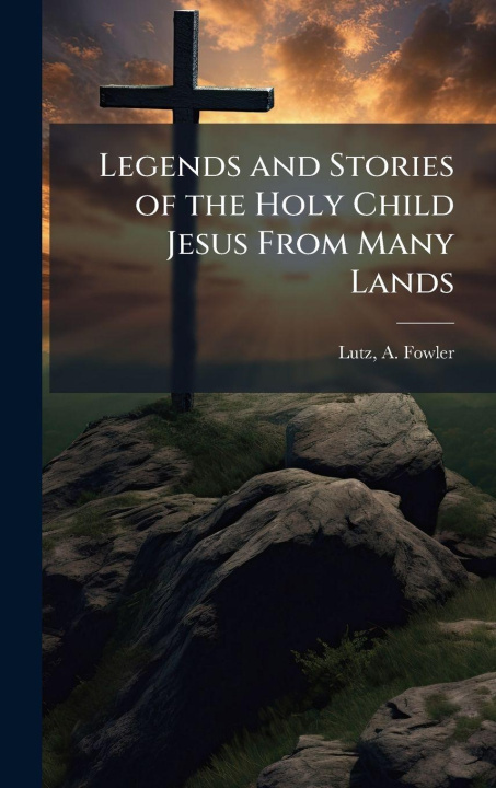 Kniha Legends and Stories of the Holy Child Jesus From Many Lands A. Fowler comp Lutz
