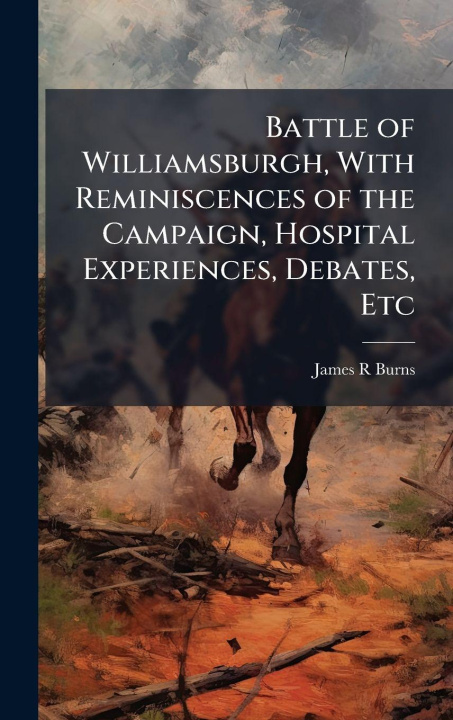 Kniha Battle of Williamsburgh, With Reminiscences of the Campaign, Hospital Experiences, Debates, Etc James R Burns