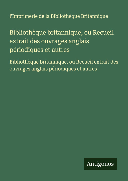 Kniha Bibliothèque britannique, ou Recueil extrait des ouvrages anglais périodiques et autres l'Imprimerie Bibliothèque Britannique