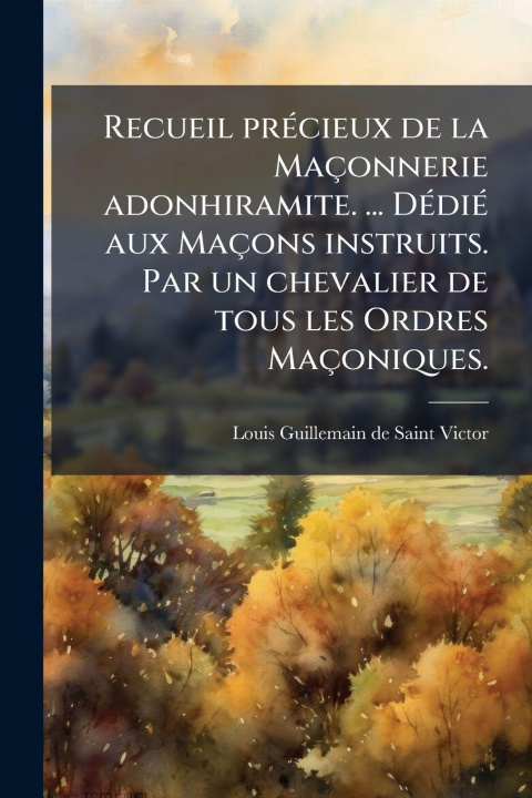 Kniha Recueil prÃ(c)cieux de la Maçonnerie adonhiramite. ... DÃ(c)diÃ(c) aux Maçons instruits. Par un chevalier de tous les Ordres Maçoniques. 