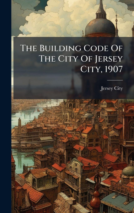 Kniha The Building Code Of The City Of Jersey City, 1907 