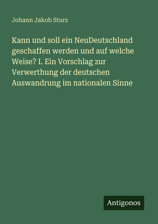 Kniha Kann und soll ein NeuDeutschland geschaffen werden und auf welche Weise? I. Ein Vorschlag zur Verwerthung der deutschen Auswandrung im nationalen Sinn Johann Jakob Sturz