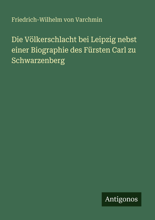 Kniha Die Völkerschlacht bei Leipzig nebst einer Biographie des Fürsten Carl zu Schwarzenberg Friedrich-Wilhelm von Varchmin